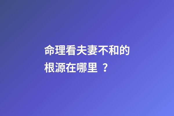 命理看夫妻不和的根源在哪里？